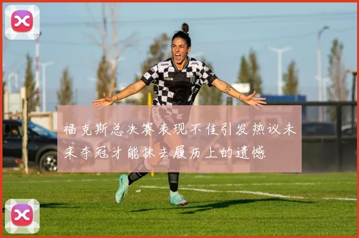 福克斯总决赛表现不佳引发热议未来夺冠才能抹去履历上的遗憾