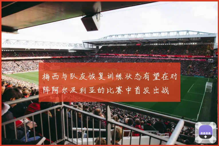 梅西与队友恢复训练状态有望在对阵阿尔及利亚的比赛中首发出战