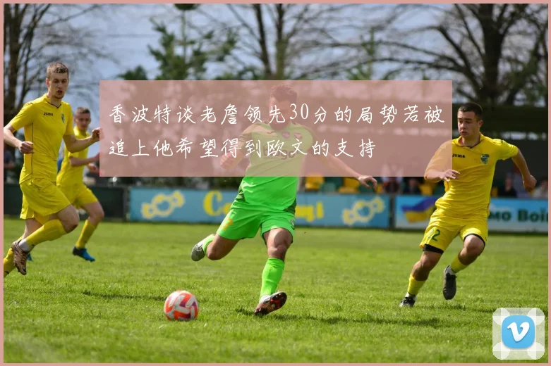 香波特谈老詹领先30分的局势若被追上他希望得到欧文的支持