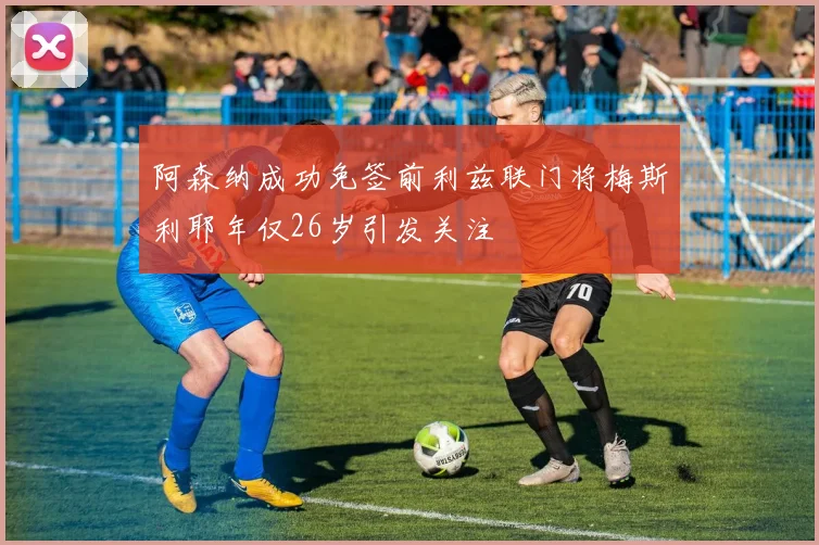 阿森纳成功免签前利兹联门将梅斯利耶年仅26岁引发关注