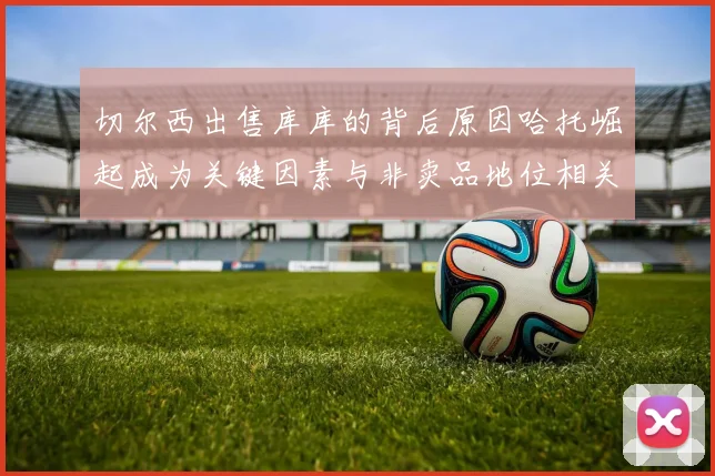 切尔西出售库库的背后原因哈托崛起成为关键因素与非卖品地位相关