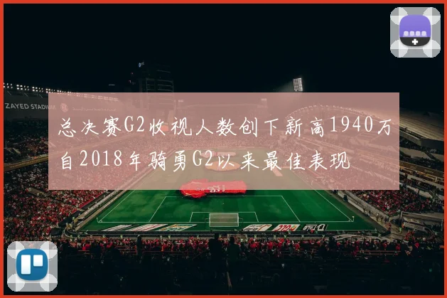 总决赛G2收视人数创下新高1940万自2018年骑勇G2以来最佳表现