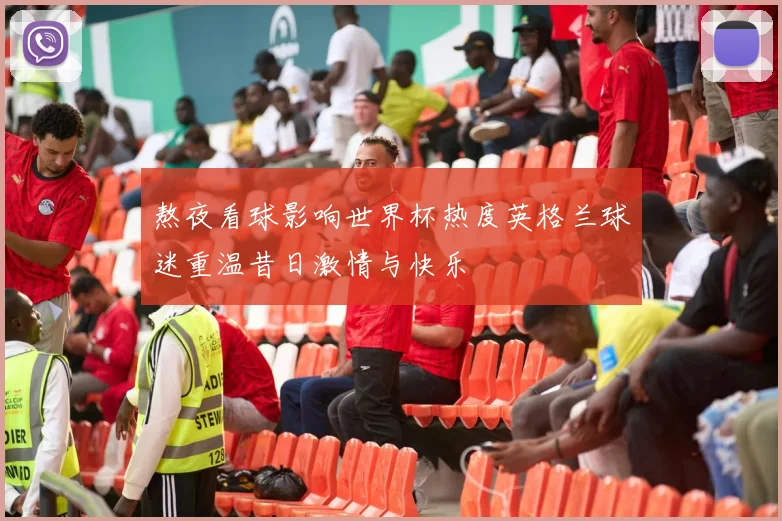 熬夜看球影响世界杯热度英格兰球迷重温昔日激情与快乐