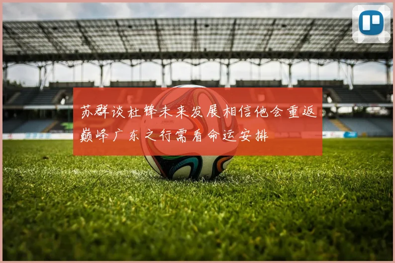 苏群谈杜锋未来发展相信他会重返巅峰广东之行需看命运安排