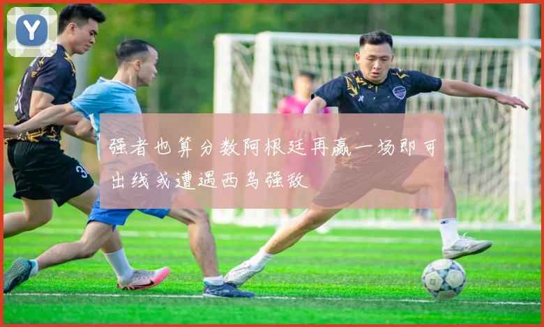 强者也算分数阿根廷再赢一场即可出线或遭遇西乌强敌