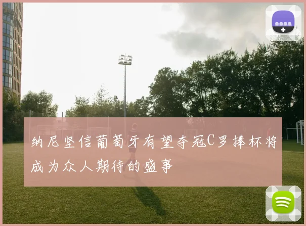 纳尼坚信葡萄牙有望夺冠C罗捧杯将成为众人期待的盛事
