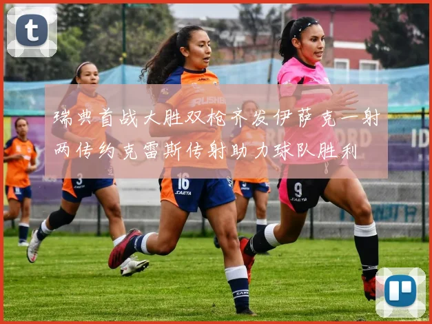 瑞典首战大胜双枪齐发伊萨克一射两传约克雷斯传射助力球队胜利