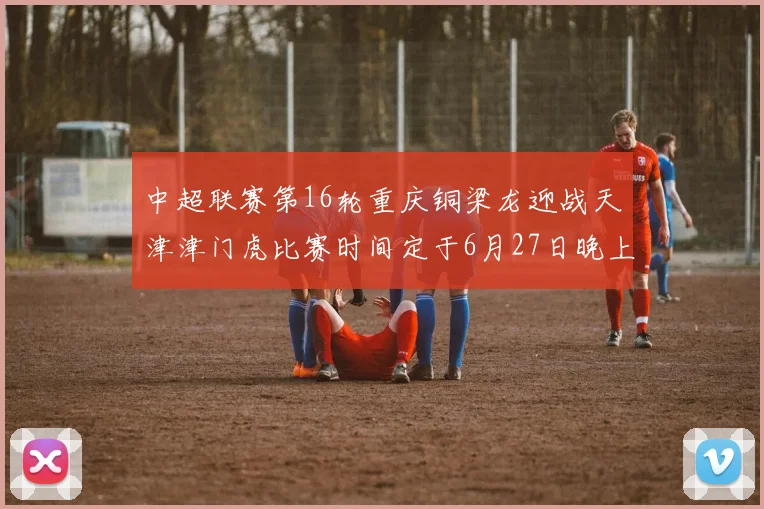 中超联赛第16轮重庆铜梁龙迎战天津津门虎比赛时间定于6月27日晚上20点