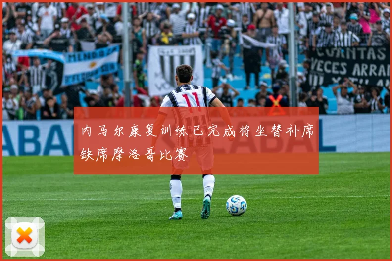内马尔康复训练已完成将坐替补席缺席摩洛哥比赛